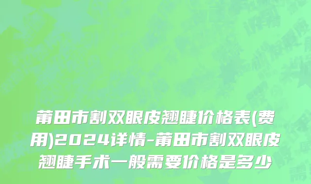 莆田市割双眼皮翘睫价格表(费用)2024详情-莆田市割双眼皮翘睫手术一般需要价格是多少