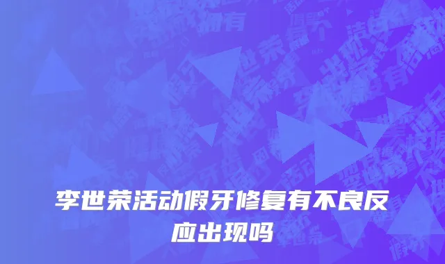 李世荣活动假牙修复有不良反应出现吗
