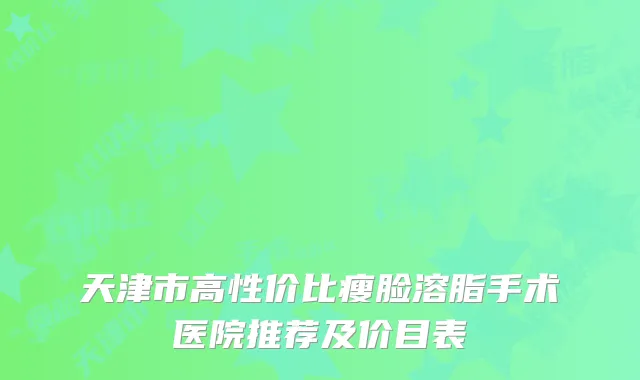 天津市高性价比瘦脸溶脂手术医院推荐及价目表