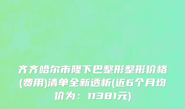 齐齐哈尔市隆下巴整形整形价格(费用)清单全新透析(近6个月均价为：11381元)