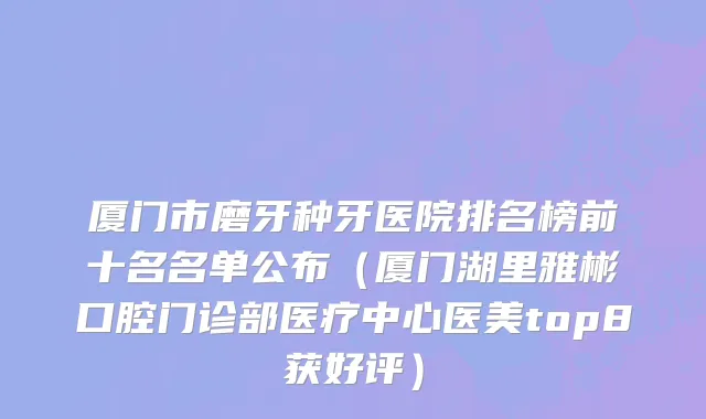 厦门市磨牙种牙医院排名榜前十名名单公布（厦门湖里雅彬口腔门诊部医疗中心医美top8获好评）