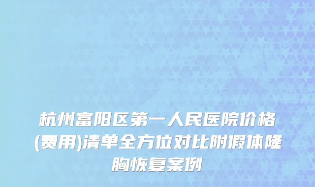杭州富阳区第一人民医院价格(费用)清单全方位对比附假体隆胸恢复案例
