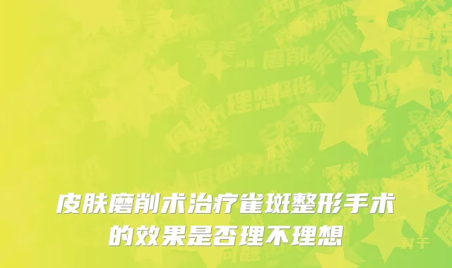 皮肤磨削术治疗雀斑整形手术的效果是否理不理想