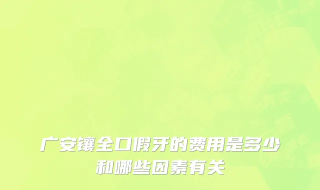 广安镶全口假牙的费用是多少和哪些因素有关