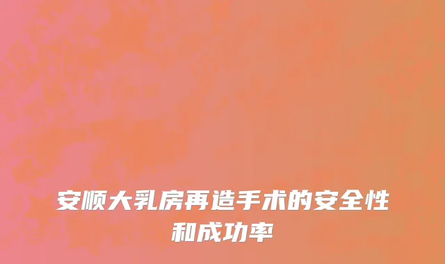 安顺大乳房再造手术的安全性和成功率