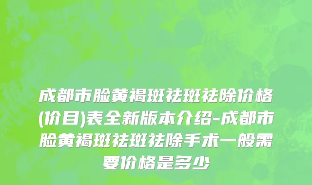 成都市脸黄褐斑祛斑祛除价格(价目)表全新版本介绍-成都市脸黄褐斑祛斑祛除手术一般需要价格是多少