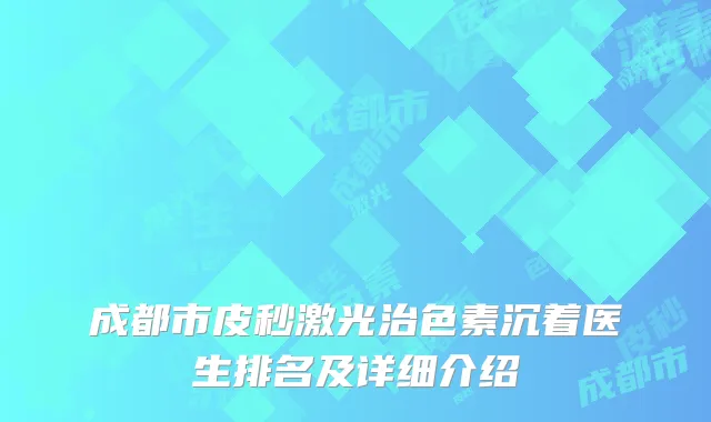 成都市皮秒激光治色素沉着医生排名及详细介绍