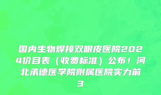 国内生物焊接双眼皮医院2024价目表（收费标准）公布！河北承德医学院附属医院实力前3
