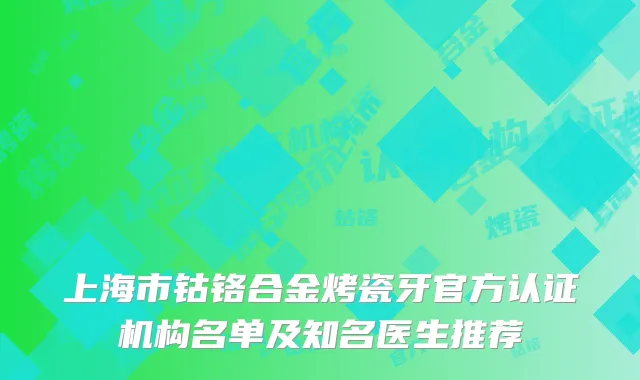 上海市钴铬合金烤瓷牙官方认证机构名单及知名医生推荐