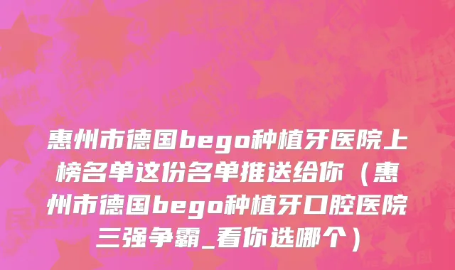 惠州市德国bego种植牙医院上榜名单这份名单推送给你（惠州市德国bego种植牙口腔医院三强争霸_看你选哪个）