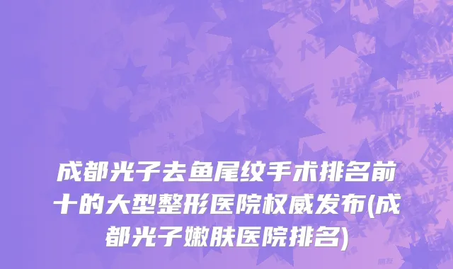 成都光子去鱼尾纹手术排名前十的大型整形医院权威发布(成都光子嫩肤医院排名)