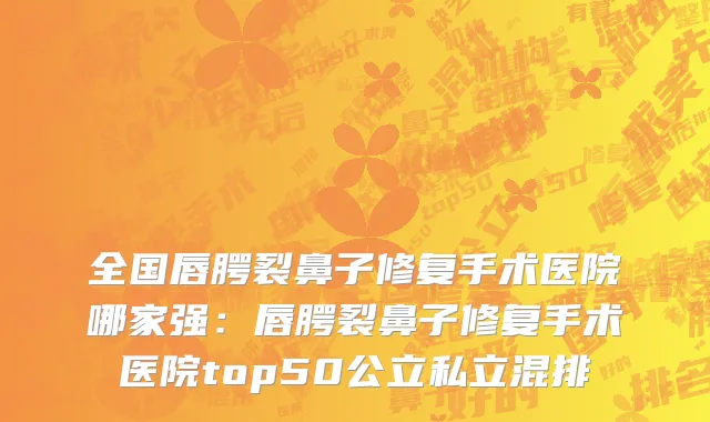 全国唇腭裂鼻子修复手术医院哪家强：唇腭裂鼻子修复手术医院top50公立私立混排