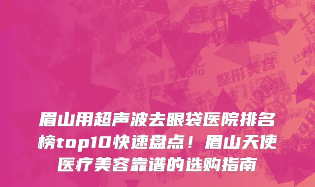 眉山用超声波去眼袋医院排名榜top10快速盘点！眉山天使医疗美容靠谱的选购指南