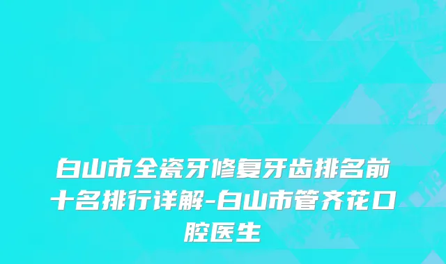白山市全瓷牙修复牙齿排名前十名排行详解-白山市管齐花口腔医生
