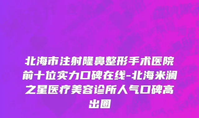 北海市注射隆鼻整形手术医院前十位实力口碑在线-北海米澜之星医疗美容诊所人气口碑高出圈