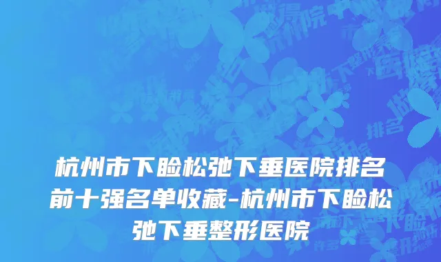 杭州市下睑松弛下垂医院排名前十强名单收藏-杭州市下睑松弛下垂整形医院