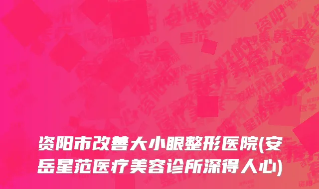 资阳市改善大小眼整形医院(安岳星范医疗美容诊所深得人心)