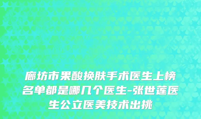 廊坊市果酸换肤手术医生上榜名单都是哪几个医生-张世莲医生公立医美技术出挑