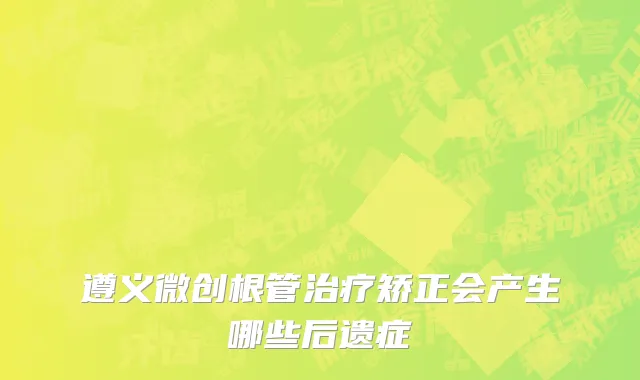 遵义微创根管治疗矫正会产生哪些后遗症