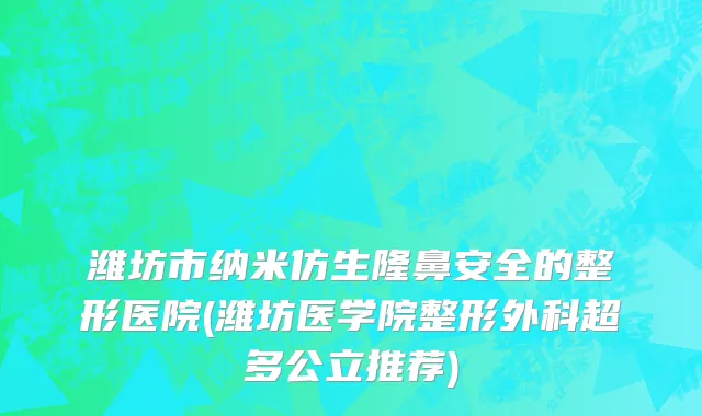 潍坊市纳米仿生隆鼻安全的整形医院(潍坊医学院整形外科超多公立推荐)