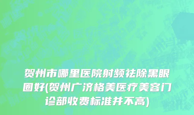 贺州市哪里医院射频祛除黑眼圈好(贺州广济格美医疗美容门诊部收费标准并不高)
