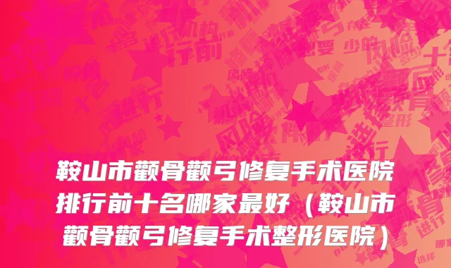 鞍山市颧骨颧弓修复手术医院排行前十名哪家最好（鞍山市颧骨颧弓修复手术整形医院）