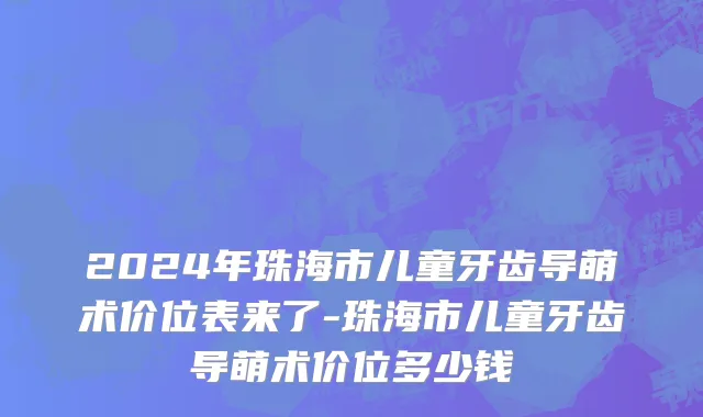 2024年珠海市儿童牙齿导萌术价位表来了-珠海市儿童牙齿导萌术价位多少钱