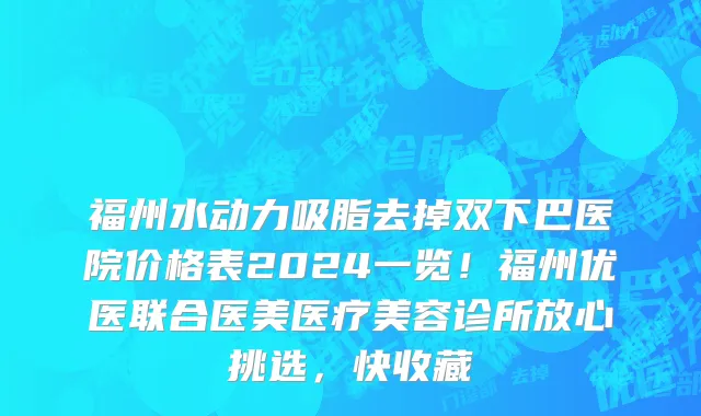 福州水动力吸脂去掉双下巴医院价格表2024一览！福州优医联合医美医疗美容诊所放心挑选，快收藏