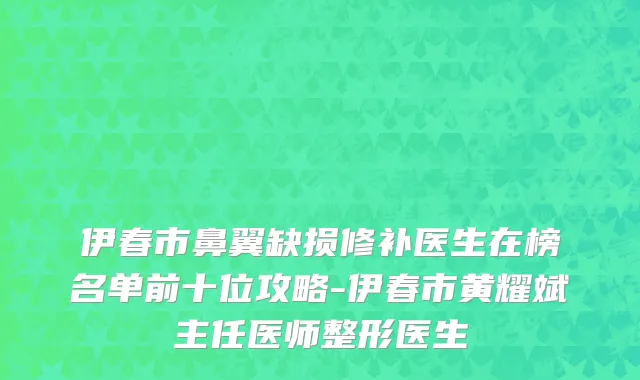 伊春市鼻翼缺损修补医生在榜名单前十位攻略-伊春市黄耀斌主任医师整形医生