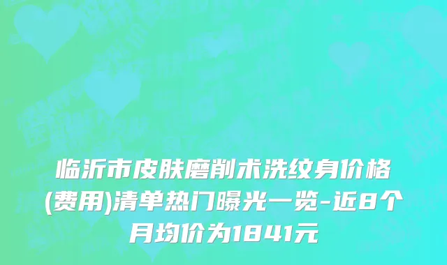 临沂市皮肤磨削术洗纹身价格(费用)清单热门曝光一览-近8个月均价为1841元