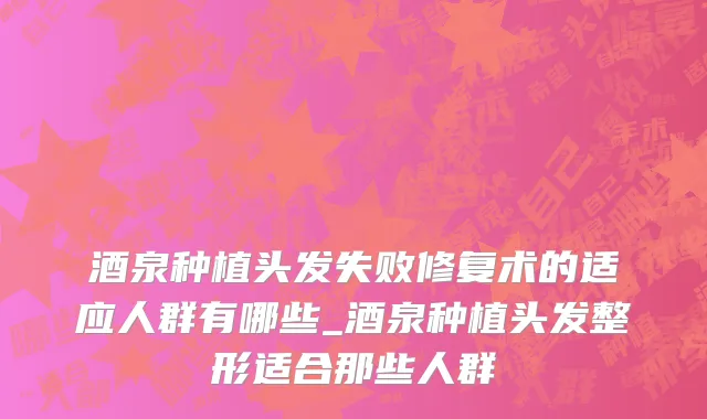 酒泉种植头发失败修复术的适应人群有哪些_酒泉种植头发整形适合那些人群