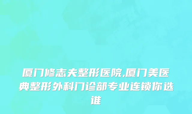 厦门修志夫整形医院,厦门美医典整形外科门诊部专业连锁你选谁