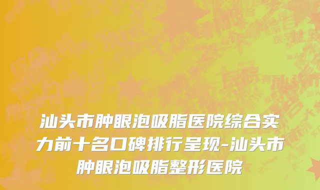 汕头市肿眼泡吸脂医院综合实力前十名口碑排行呈现-汕头市肿眼泡吸脂整形医院