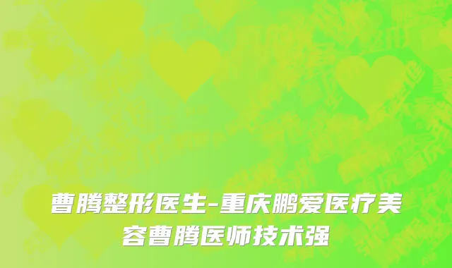 曹腾整形医生-重庆鹏爱医疗美容曹腾医师技术强