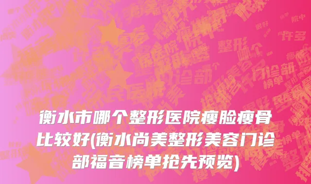 衡水市哪个整形医院瘦脸瘦骨比较好(衡水尚美整形美容门诊部福音榜单抢先预览)