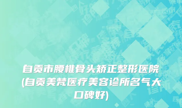 自贡市腰椎骨头矫正整形医院(自贡美梵医疗美容诊所名气大口碑好)