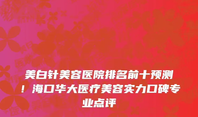 美白针美容医院排名前十预测！海口华大医疗美容实力口碑专业点评