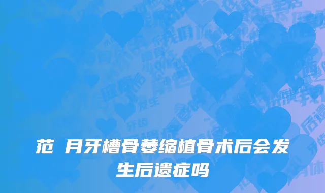 范瓅月牙槽骨萎缩植骨术后会发生后遗症吗