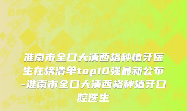 淮南市全口大清西格种植牙医生在榜清单top10强最新公布-淮南市全口大清西格种植牙口腔医生