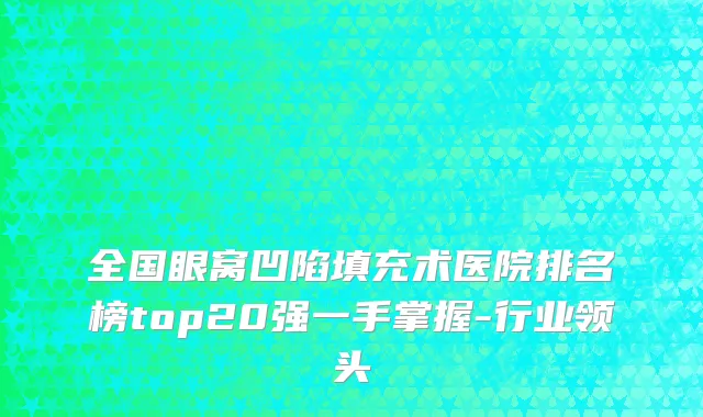 全国眼窝凹陷填充术医院排名榜top20强一手掌握-行业领头