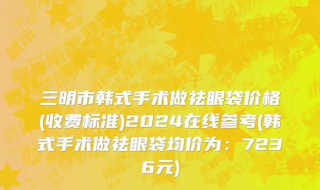 三明市韩式手术做祛眼袋价格(收费标准)2024在线参考(韩式手术做祛眼袋均价为：7236元)