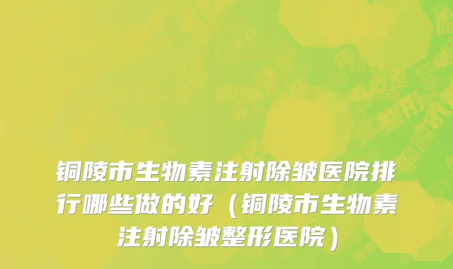 铜陵市生物素注射除皱医院排行哪些做的好（铜陵市生物素注射除皱整形医院）