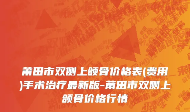 莆田市双侧上颌骨价格表(费用)手术治疗最新版-莆田市双侧上颌骨价格行情