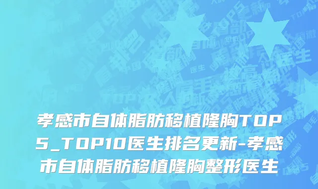 孝感市自体脂肪移植隆胸TOP5_TOP10医生排名更新-孝感市自体脂肪移植隆胸整形医生