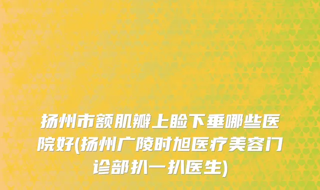 扬州市额肌瓣上睑下垂哪些医院好(扬州广陵时旭医疗美容门诊部扒一扒医生)