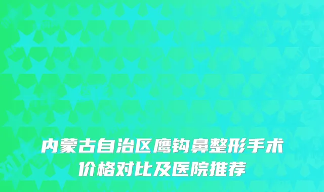 内蒙古自治区鹰钩鼻整形手术价格对比及医院推荐