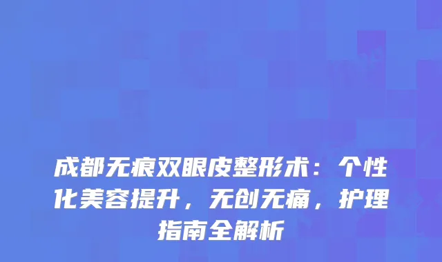 成都无痕双眼皮整形术：个性化美容提升，无创无痛，护理指南全解析
