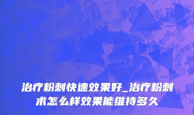 治疗粉刺快速效果好_治疗粉刺术怎么样效果能维持多久