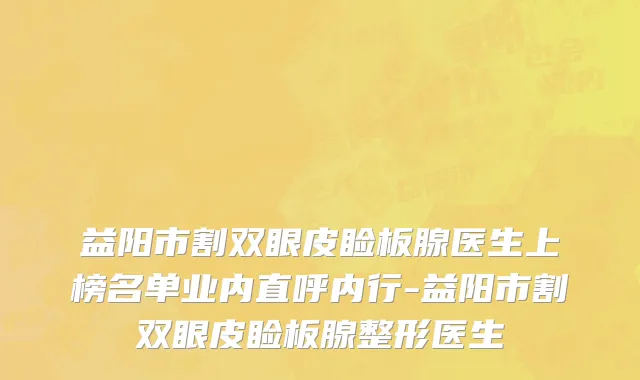益阳市割双眼皮睑板腺医生上榜名单业内直呼内行-益阳市割双眼皮睑板腺整形医生