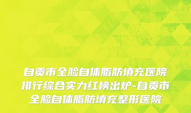 自贡市全脸自体脂肪填充医院排行综合实力红榜出炉-自贡市全脸自体脂肪填充整形医院